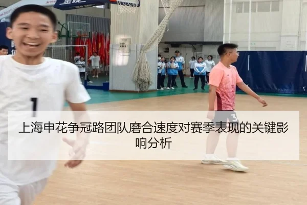 上海申花争冠路团队磨合速度对赛季表现的关键影响分析