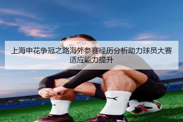 上海申花争冠之路海外参赛经历分析助力球员大赛适应能力提升